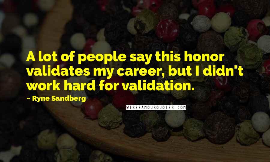 Ryne Sandberg Quotes: A lot of people say this honor validates my career, but I didn't work hard for validation.