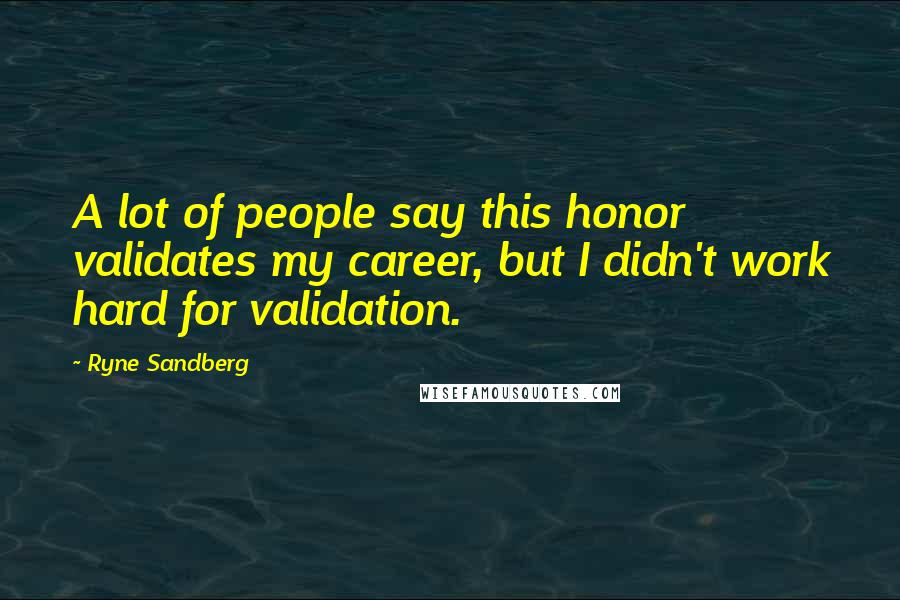 Ryne Sandberg Quotes: A lot of people say this honor validates my career, but I didn't work hard for validation.