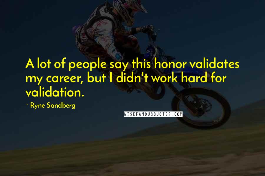 Ryne Sandberg Quotes: A lot of people say this honor validates my career, but I didn't work hard for validation.