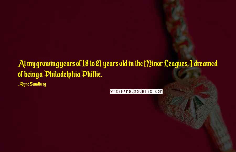 Ryne Sandberg Quotes: At my growing years of 18 to 21 years old in the Minor Leagues, I dreamed of being a Philadelphia Phillie.