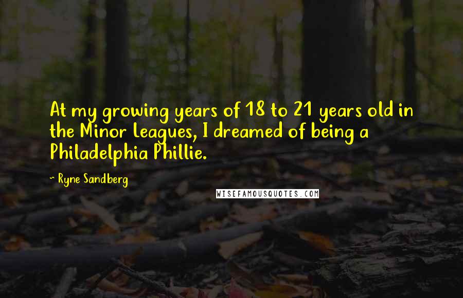 Ryne Sandberg Quotes: At my growing years of 18 to 21 years old in the Minor Leagues, I dreamed of being a Philadelphia Phillie.