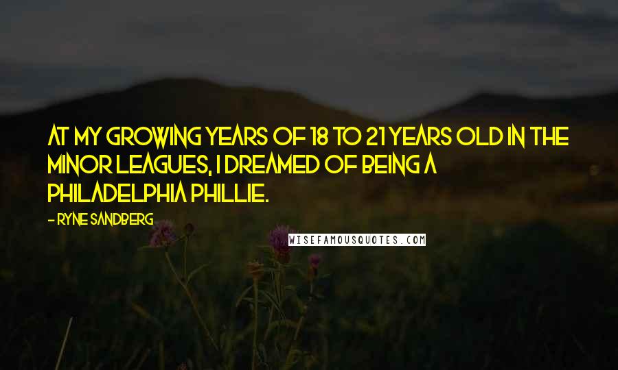 Ryne Sandberg Quotes: At my growing years of 18 to 21 years old in the Minor Leagues, I dreamed of being a Philadelphia Phillie.