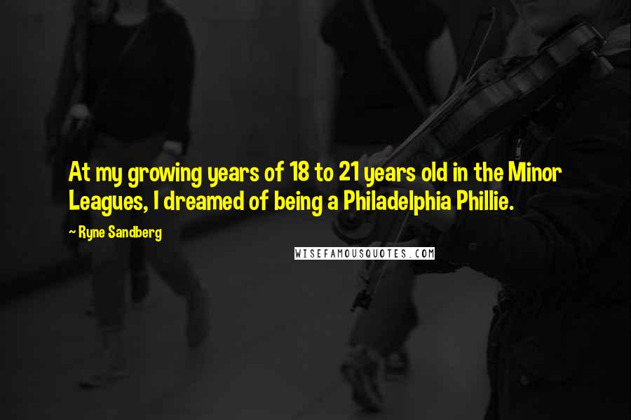 Ryne Sandberg Quotes: At my growing years of 18 to 21 years old in the Minor Leagues, I dreamed of being a Philadelphia Phillie.