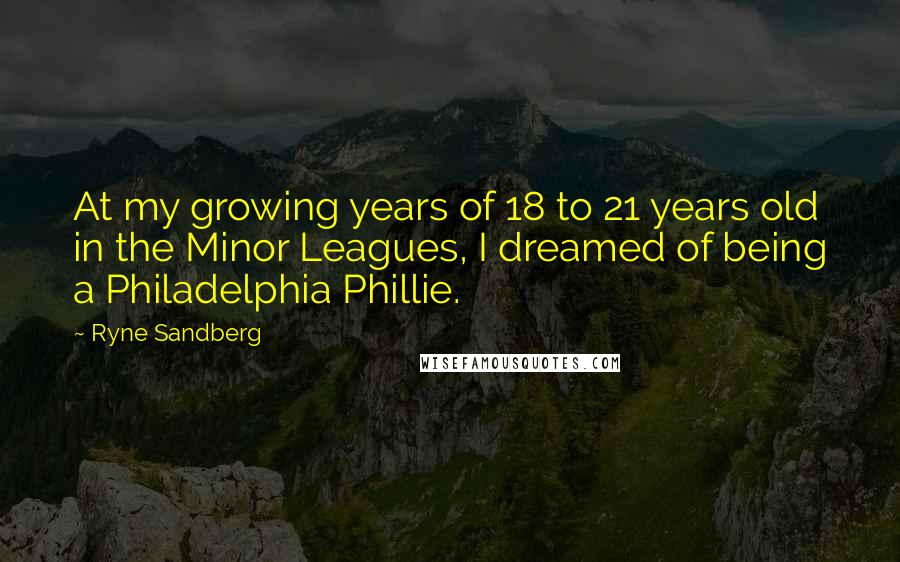 Ryne Sandberg Quotes: At my growing years of 18 to 21 years old in the Minor Leagues, I dreamed of being a Philadelphia Phillie.