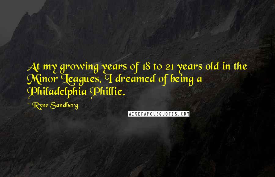 Ryne Sandberg Quotes: At my growing years of 18 to 21 years old in the Minor Leagues, I dreamed of being a Philadelphia Phillie.
