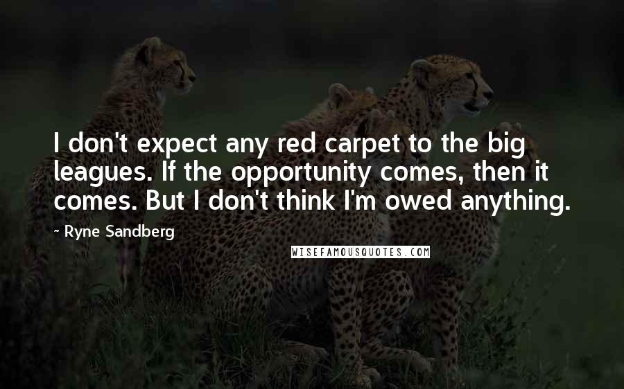 Ryne Sandberg Quotes: I don't expect any red carpet to the big leagues. If the opportunity comes, then it comes. But I don't think I'm owed anything.