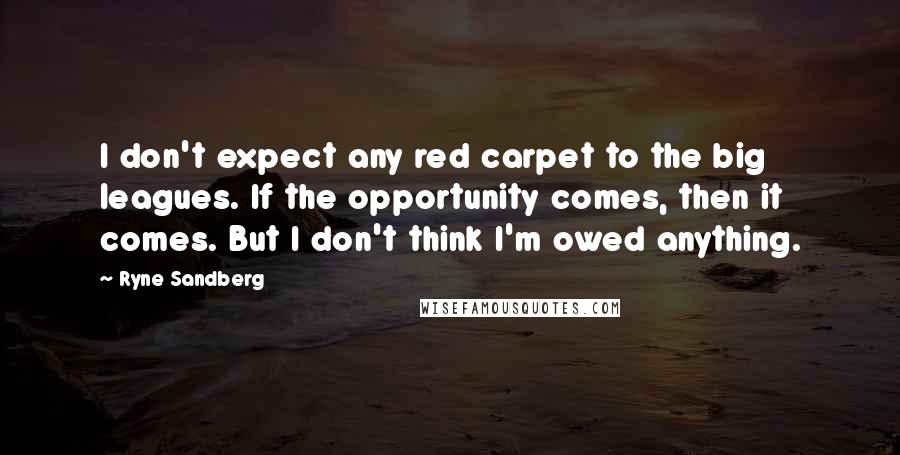Ryne Sandberg Quotes: I don't expect any red carpet to the big leagues. If the opportunity comes, then it comes. But I don't think I'm owed anything.