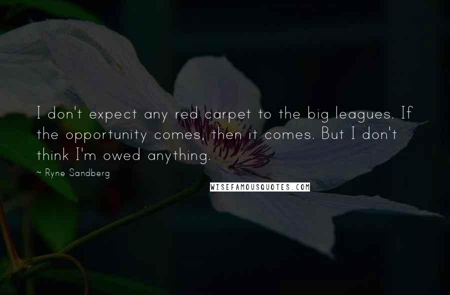 Ryne Sandberg Quotes: I don't expect any red carpet to the big leagues. If the opportunity comes, then it comes. But I don't think I'm owed anything.