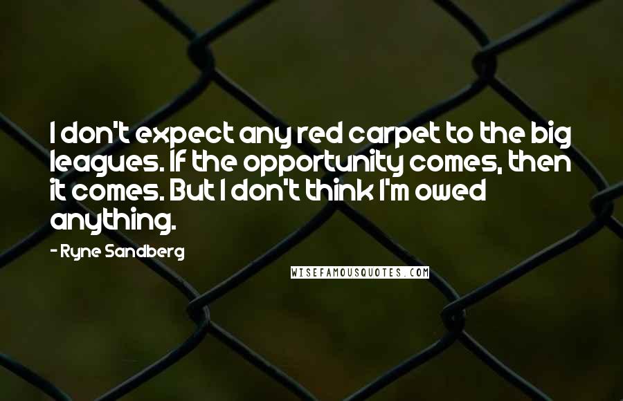 Ryne Sandberg Quotes: I don't expect any red carpet to the big leagues. If the opportunity comes, then it comes. But I don't think I'm owed anything.