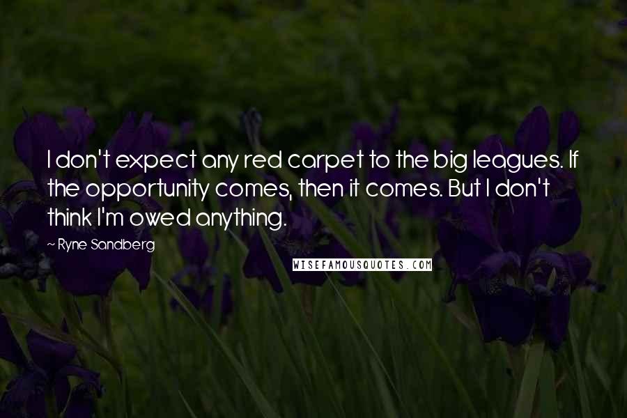Ryne Sandberg Quotes: I don't expect any red carpet to the big leagues. If the opportunity comes, then it comes. But I don't think I'm owed anything.
