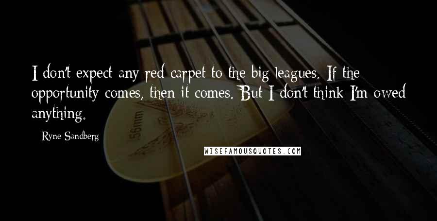 Ryne Sandberg Quotes: I don't expect any red carpet to the big leagues. If the opportunity comes, then it comes. But I don't think I'm owed anything.