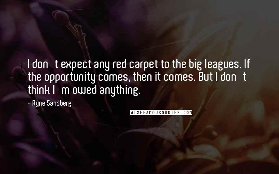 Ryne Sandberg Quotes: I don't expect any red carpet to the big leagues. If the opportunity comes, then it comes. But I don't think I'm owed anything.