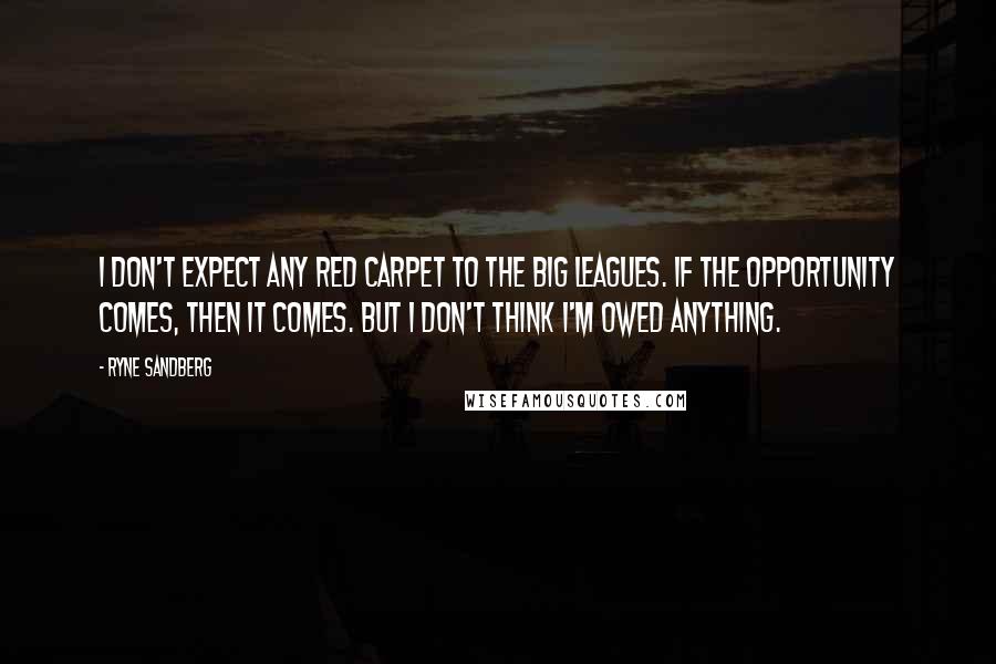 Ryne Sandberg Quotes: I don't expect any red carpet to the big leagues. If the opportunity comes, then it comes. But I don't think I'm owed anything.