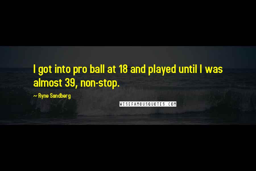 Ryne Sandberg Quotes: I got into pro ball at 18 and played until I was almost 39, non-stop.