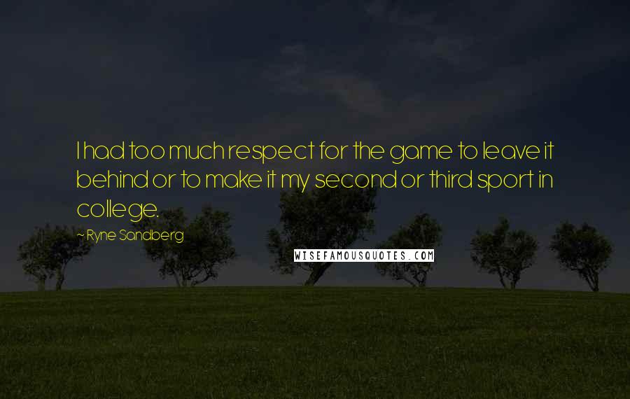 Ryne Sandberg Quotes: I had too much respect for the game to leave it behind or to make it my second or third sport in college.