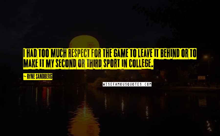 Ryne Sandberg Quotes: I had too much respect for the game to leave it behind or to make it my second or third sport in college.