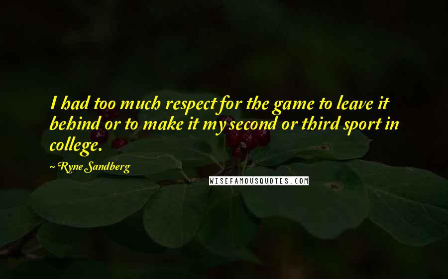 Ryne Sandberg Quotes: I had too much respect for the game to leave it behind or to make it my second or third sport in college.