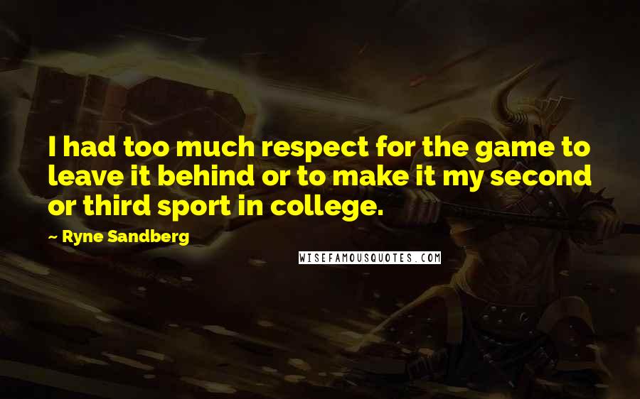 Ryne Sandberg Quotes: I had too much respect for the game to leave it behind or to make it my second or third sport in college.