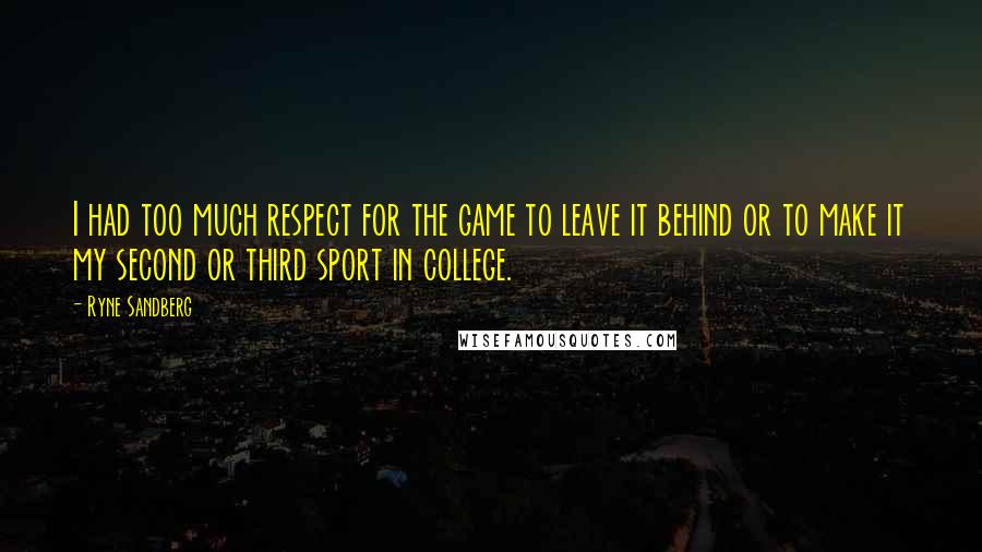 Ryne Sandberg Quotes: I had too much respect for the game to leave it behind or to make it my second or third sport in college.