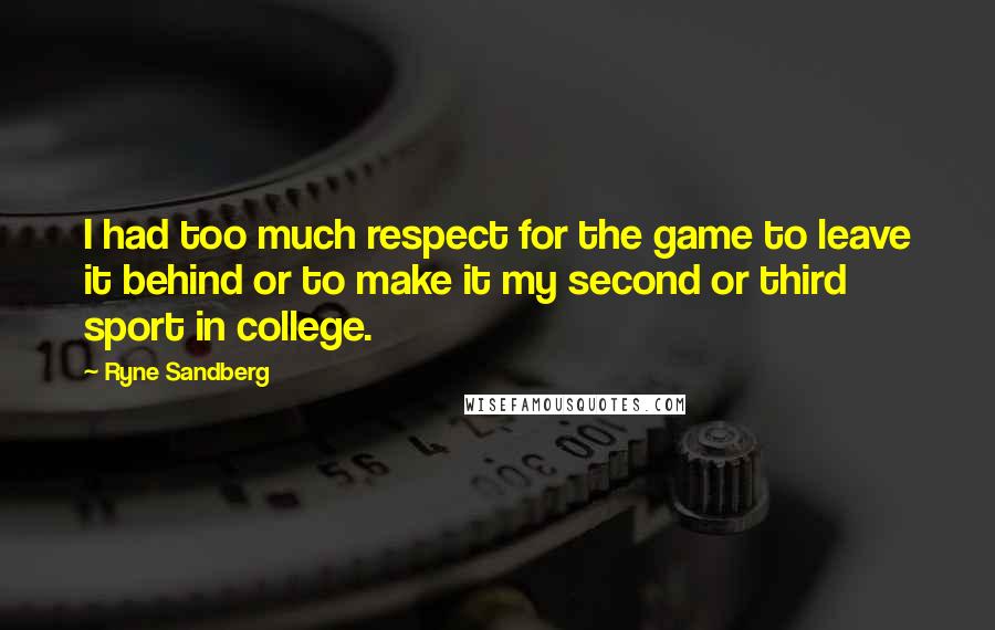 Ryne Sandberg Quotes: I had too much respect for the game to leave it behind or to make it my second or third sport in college.