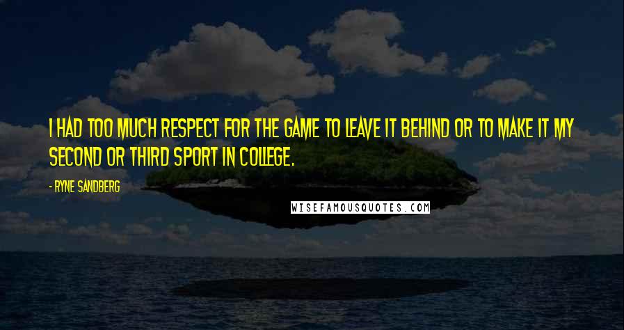 Ryne Sandberg Quotes: I had too much respect for the game to leave it behind or to make it my second or third sport in college.