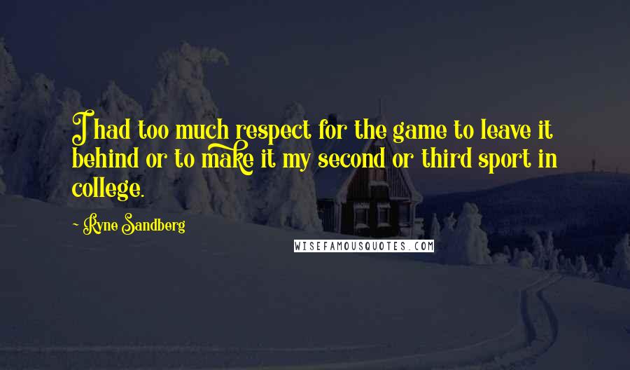 Ryne Sandberg Quotes: I had too much respect for the game to leave it behind or to make it my second or third sport in college.