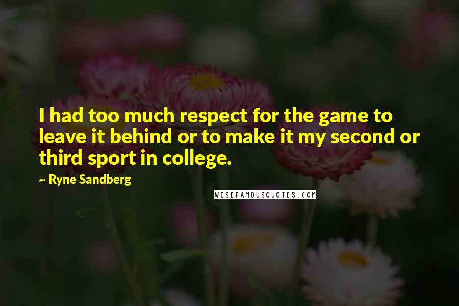 Ryne Sandberg Quotes: I had too much respect for the game to leave it behind or to make it my second or third sport in college.