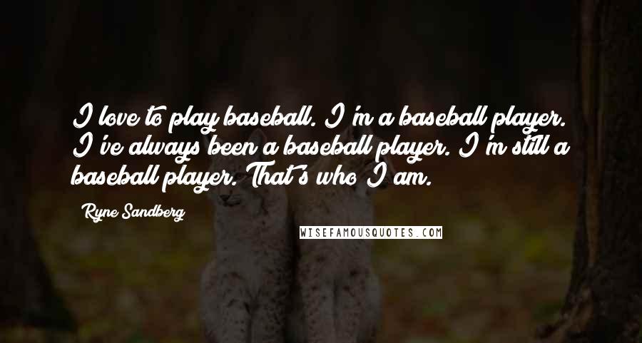 Ryne Sandberg Quotes: I love to play baseball. I'm a baseball player. I've always been a baseball player. I'm still a baseball player. That's who I am.