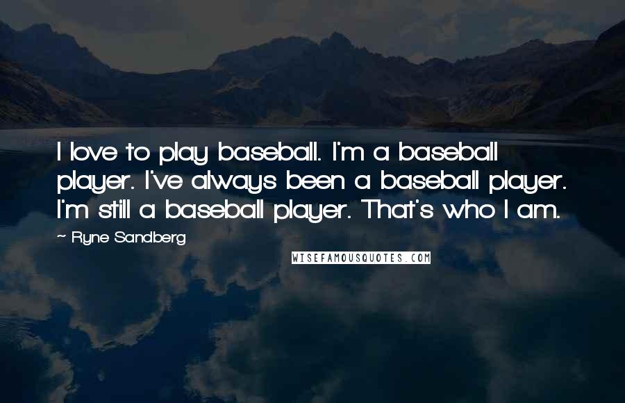 Ryne Sandberg Quotes: I love to play baseball. I'm a baseball player. I've always been a baseball player. I'm still a baseball player. That's who I am.