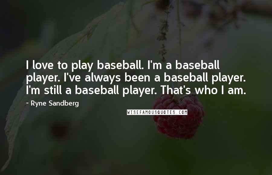 Ryne Sandberg Quotes: I love to play baseball. I'm a baseball player. I've always been a baseball player. I'm still a baseball player. That's who I am.