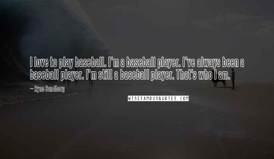 Ryne Sandberg Quotes: I love to play baseball. I'm a baseball player. I've always been a baseball player. I'm still a baseball player. That's who I am.