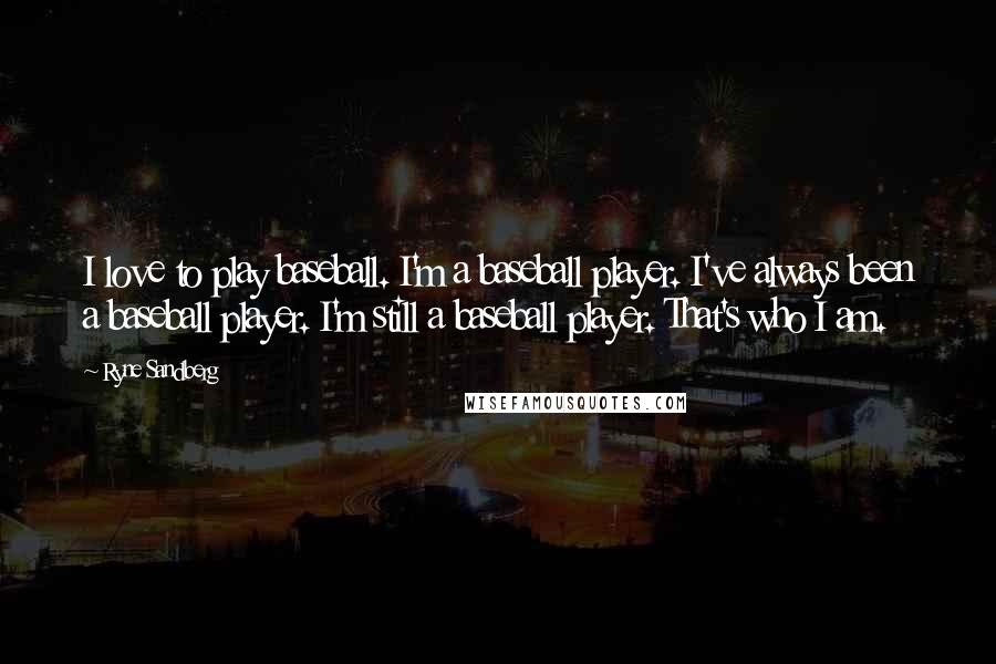 Ryne Sandberg Quotes: I love to play baseball. I'm a baseball player. I've always been a baseball player. I'm still a baseball player. That's who I am.