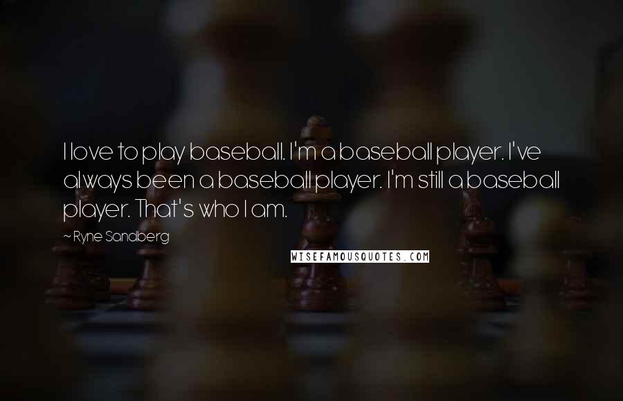 Ryne Sandberg Quotes: I love to play baseball. I'm a baseball player. I've always been a baseball player. I'm still a baseball player. That's who I am.