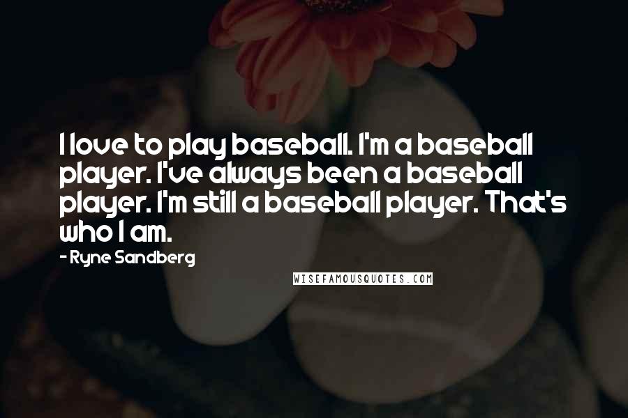 Ryne Sandberg Quotes: I love to play baseball. I'm a baseball player. I've always been a baseball player. I'm still a baseball player. That's who I am.