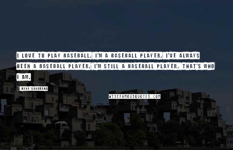 Ryne Sandberg Quotes: I love to play baseball. I'm a baseball player. I've always been a baseball player. I'm still a baseball player. That's who I am.