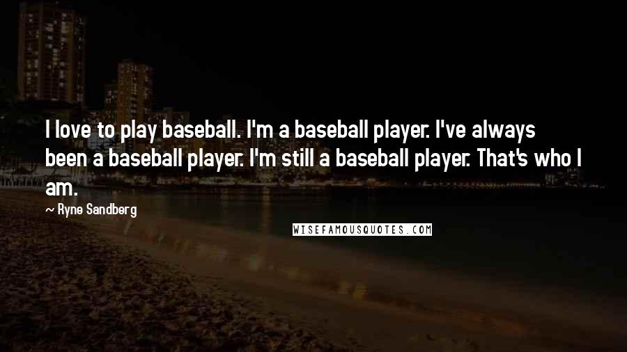 Ryne Sandberg Quotes: I love to play baseball. I'm a baseball player. I've always been a baseball player. I'm still a baseball player. That's who I am.