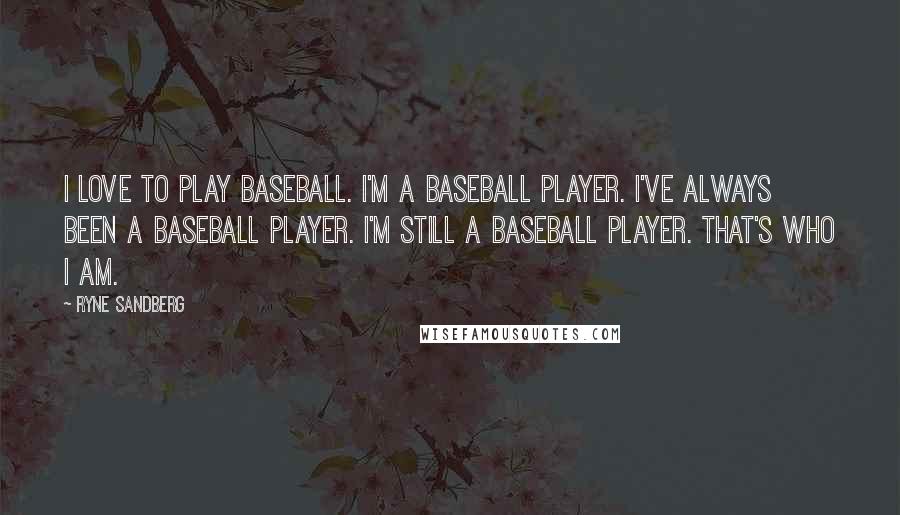 Ryne Sandberg Quotes: I love to play baseball. I'm a baseball player. I've always been a baseball player. I'm still a baseball player. That's who I am.