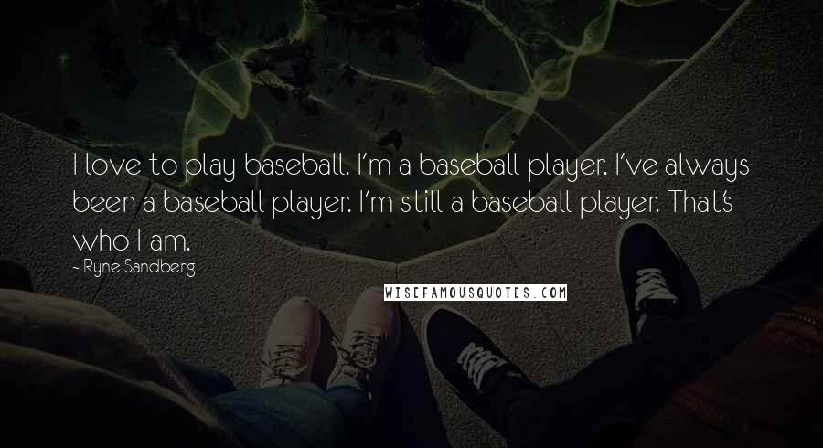 Ryne Sandberg Quotes: I love to play baseball. I'm a baseball player. I've always been a baseball player. I'm still a baseball player. That's who I am.