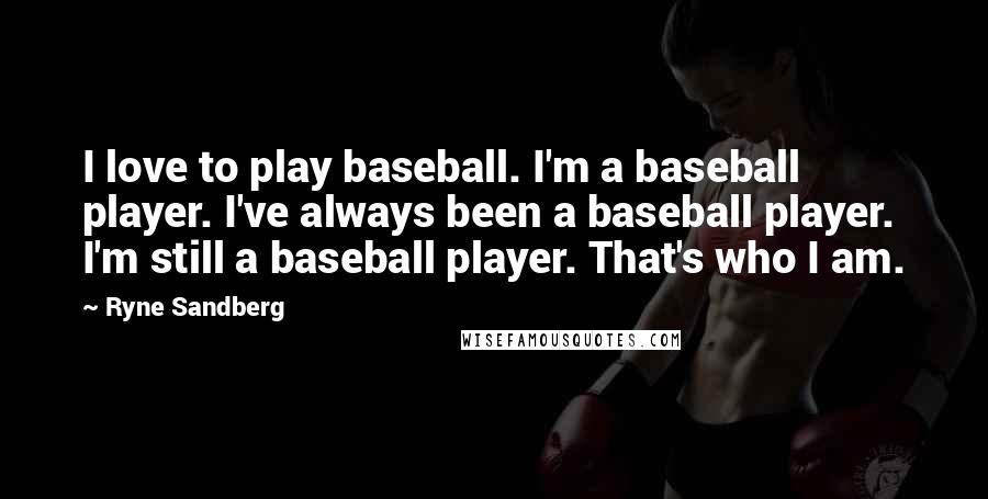 Ryne Sandberg Quotes: I love to play baseball. I'm a baseball player. I've always been a baseball player. I'm still a baseball player. That's who I am.