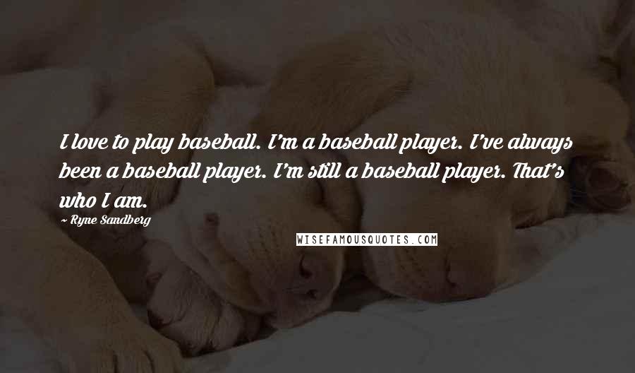 Ryne Sandberg Quotes: I love to play baseball. I'm a baseball player. I've always been a baseball player. I'm still a baseball player. That's who I am.