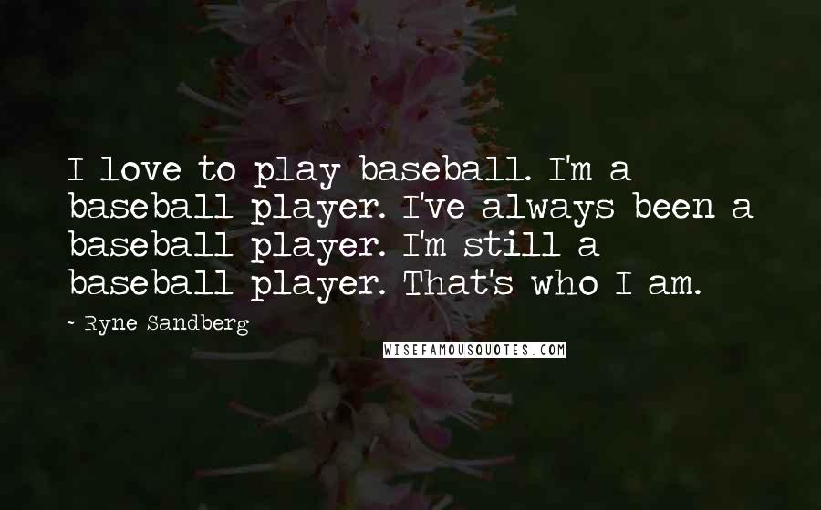 Ryne Sandberg Quotes: I love to play baseball. I'm a baseball player. I've always been a baseball player. I'm still a baseball player. That's who I am.