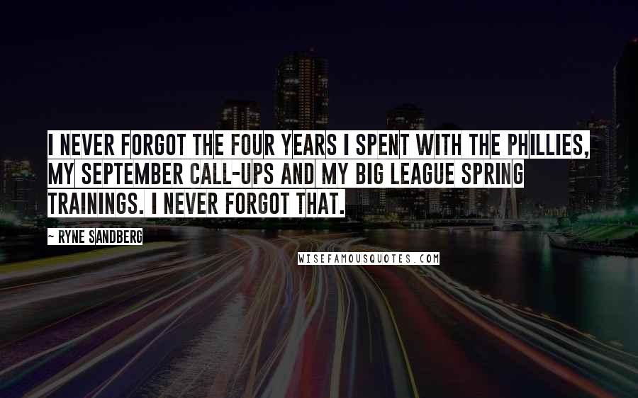 Ryne Sandberg Quotes: I never forgot the four years I spent with the Phillies, my September call-ups and my big league Spring Trainings. I never forgot that.