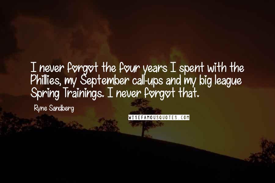 Ryne Sandberg Quotes: I never forgot the four years I spent with the Phillies, my September call-ups and my big league Spring Trainings. I never forgot that.