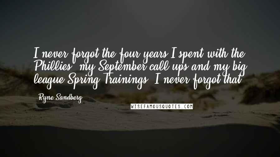 Ryne Sandberg Quotes: I never forgot the four years I spent with the Phillies, my September call-ups and my big league Spring Trainings. I never forgot that.