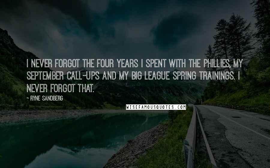 Ryne Sandberg Quotes: I never forgot the four years I spent with the Phillies, my September call-ups and my big league Spring Trainings. I never forgot that.