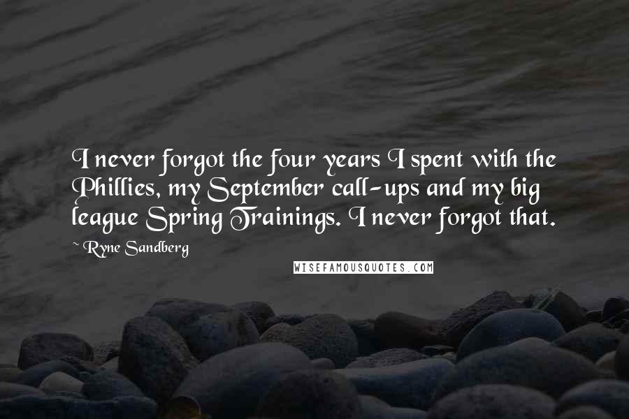 Ryne Sandberg Quotes: I never forgot the four years I spent with the Phillies, my September call-ups and my big league Spring Trainings. I never forgot that.