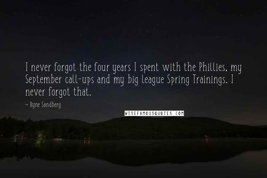 Ryne Sandberg Quotes: I never forgot the four years I spent with the Phillies, my September call-ups and my big league Spring Trainings. I never forgot that.