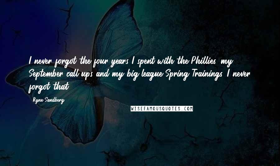 Ryne Sandberg Quotes: I never forgot the four years I spent with the Phillies, my September call-ups and my big league Spring Trainings. I never forgot that.