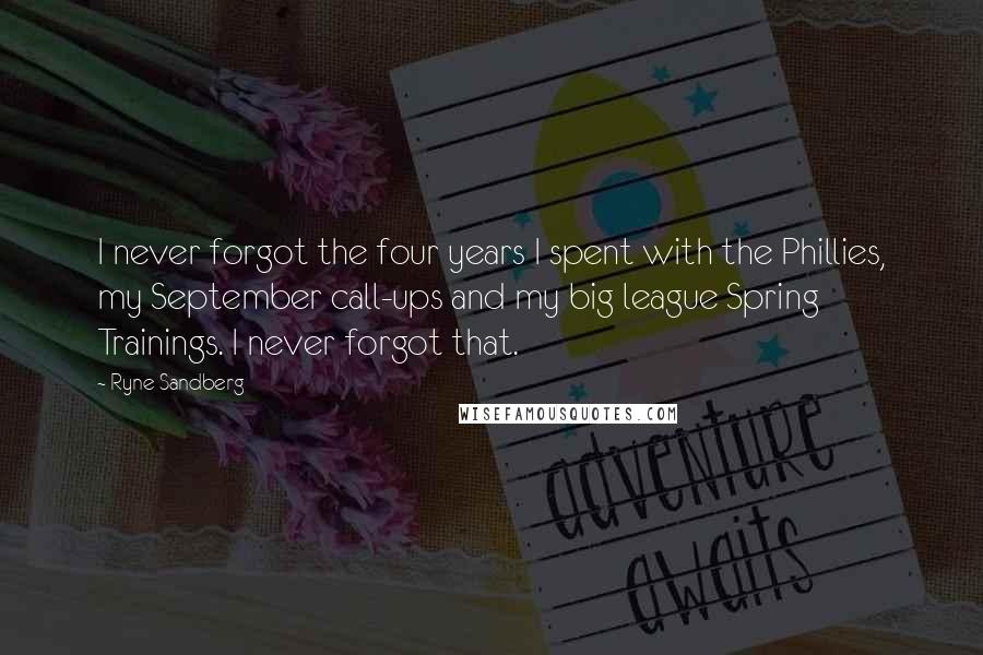 Ryne Sandberg Quotes: I never forgot the four years I spent with the Phillies, my September call-ups and my big league Spring Trainings. I never forgot that.