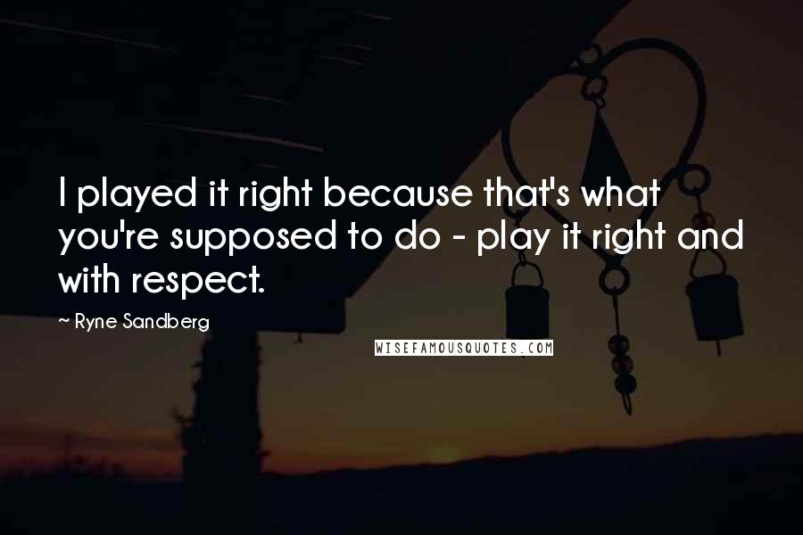 Ryne Sandberg Quotes: I played it right because that's what you're supposed to do - play it right and with respect.